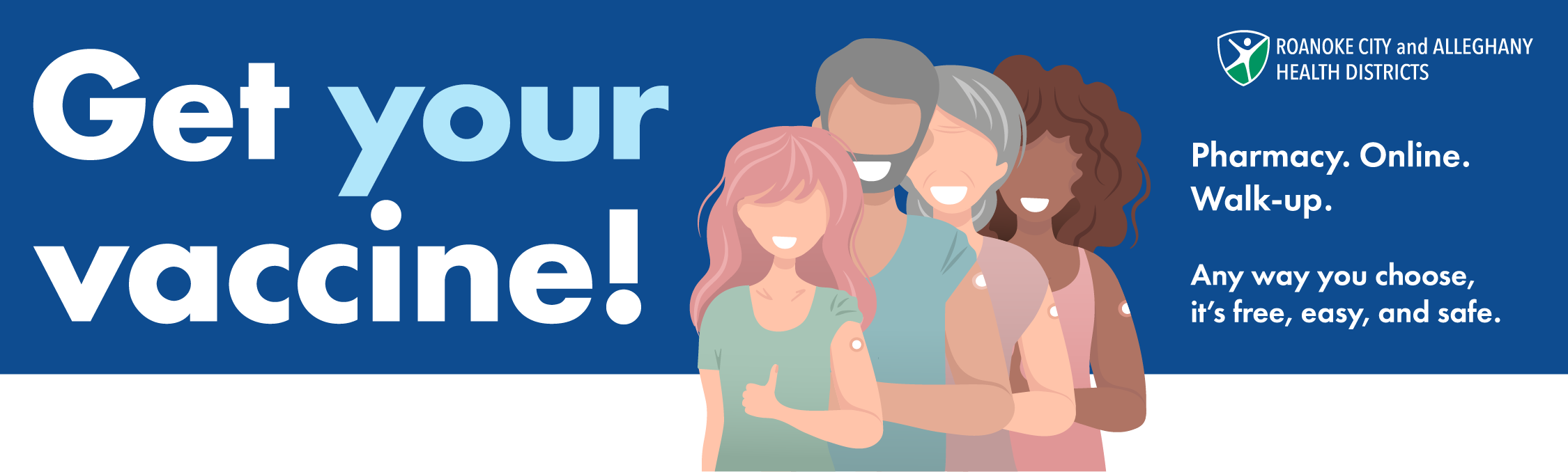 Get your vaccine! *illustration of a group of 4 vaccinated people giving a thumps up* *Roanoke City and Alleghany Health Districts Logo* Pharmacy. Online. Walk-up. Any way you choose it's free, easy, and safe.