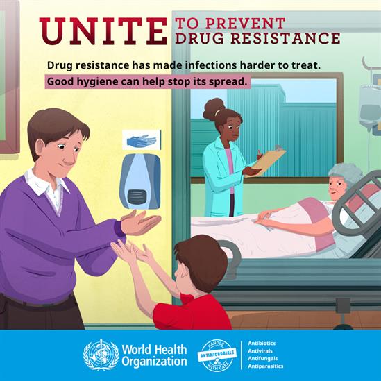 WHO - Unite to Prevent Drug Resistance. Drug resistance has made infections harder to treat. Good hygiene can help stop its spread. Handle antimicrobials with care - Antibiotics, antivirals, antifungals, antiparasitics. 