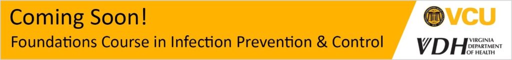 Coming soon! Foundations Course in Infection Prevention and Control, presented by the Virginia Department of Health in collaboration with Virginia Commonwealth University.
