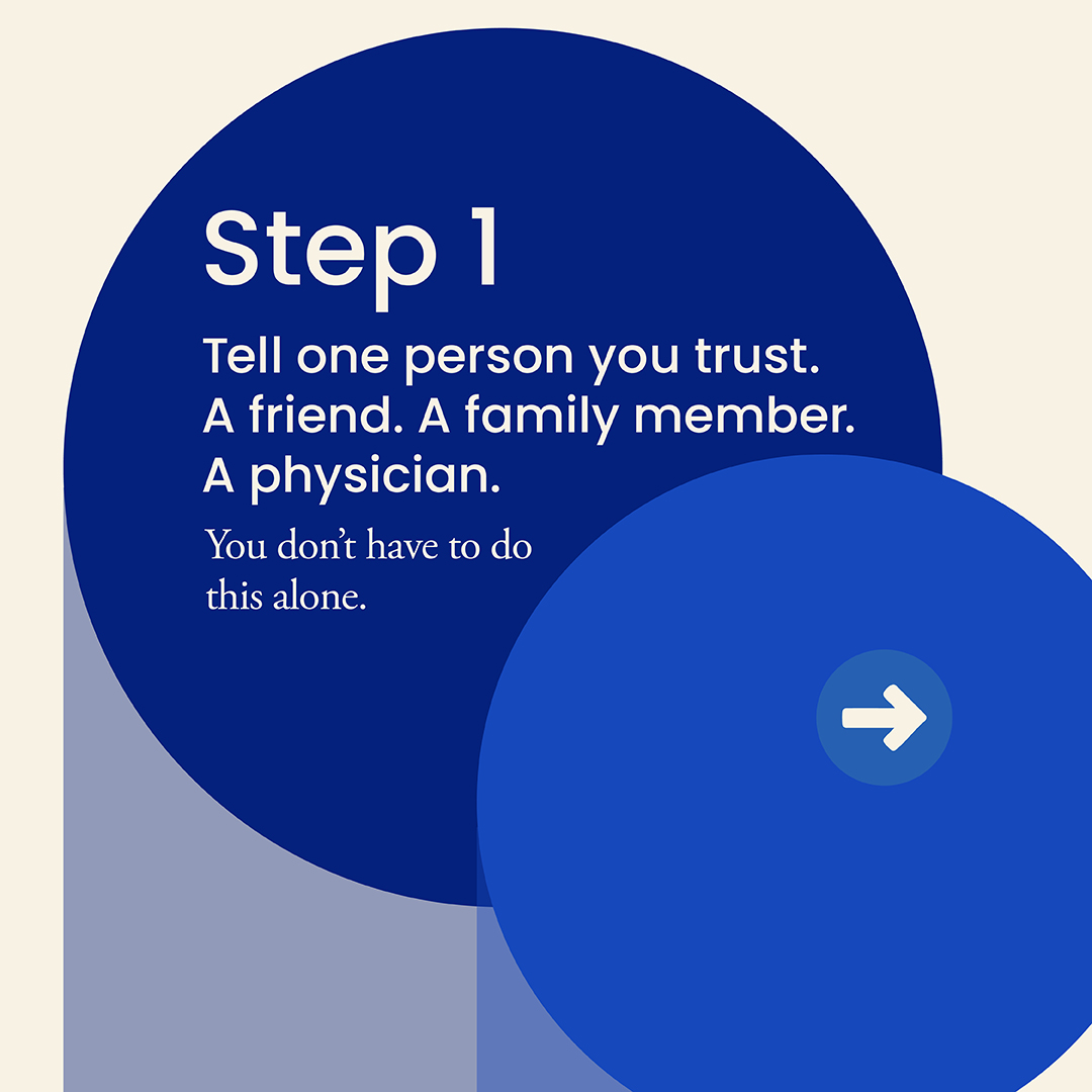 Step 1: Tell one person you trust. A friend. A family member. A physician. You don't have to do this alone.