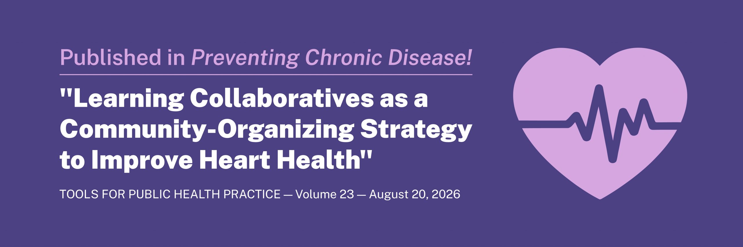 Published in Preventing Chronic Disease! "Learning Collaboratives as a Community-Organizing Strategy to Improve Heart Health" TOOLS FOR PUBLIC HEALTH PRACTICE — Volume 23 — August 20, 2026