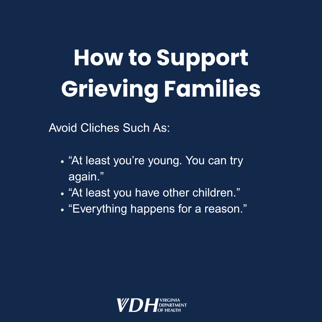 How to support grieving families Avoid cliches such as: "At least you're young. You can try again." "At least you have other children." "Everything happens for a reason."