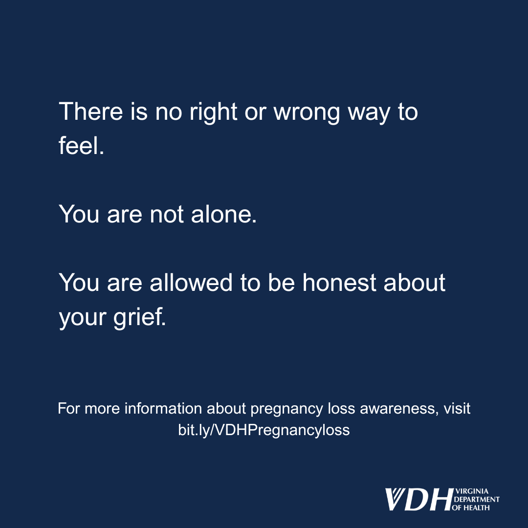 There is no right or wrong way to feel. You are not alone. You are allowed to be honest about your grief. For more information about pregnancy loss awareness, visit bit.ly/VDHPregnancyLoss