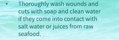 Thoroughly wash wounds and cuts with soap and clean water if they come into contact with salt water or juices from raw seafood.