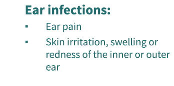 Ear infections: Ear pain, skin irritation, swelling or redness of the inner or outer ear