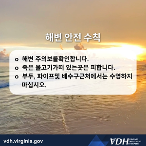 해변 안전 수칙 - 해변 주의보를 확인합니다. - 죽은 물고기가 떠 있는 곳은 피합니다. - 부두, 파이프 및 배수구 근처에서는 수영하지 마세요.